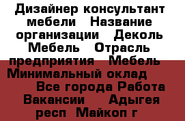 Дизайнер-консультант мебели › Название организации ­ Деколь Мебель › Отрасль предприятия ­ Мебель › Минимальный оклад ­ 56 000 - Все города Работа » Вакансии   . Адыгея респ.,Майкоп г.